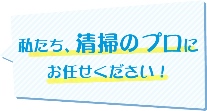 私たち、清掃のプロにお任せください！